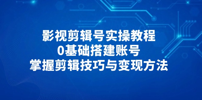 影视剪辑号实操教程，0基础搭建账号，掌握剪辑技巧与变现方法远创网-专注分享副业落地实操课程 – 全网首发_高质量项目输出远创网