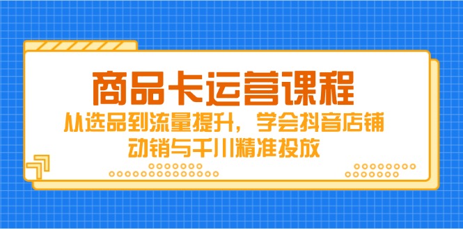 商品卡运营课程，从选品到流量提升，学会抖音店铺动销与千川精准投放远创网-专注分享副业落地实操课程 – 全网首发_高质量项目输出远创网