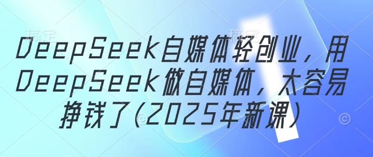 DeepSeek自媒体轻创业，用DeepSeek做自媒体，太容易挣钱了(2025年新课)远创网-专注分享副业落地实操课程 – 全网首发_高质量项目输出远创网