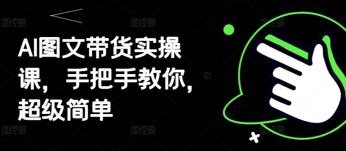 AI图文带货实操课，手把手教你，超级简单远创网-专注分享副业落地实操课程 – 全网首发_高质量项目输出远创网