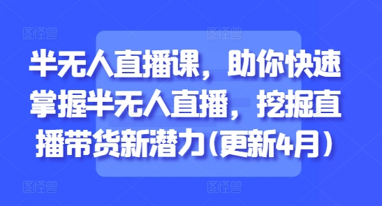 半无人直播课，助你快速掌握半无人直播，挖掘直播带货新潜力(更新4月)远创网-专注分享副业落地实操课程 – 全网首发_高质量项目输出远创网