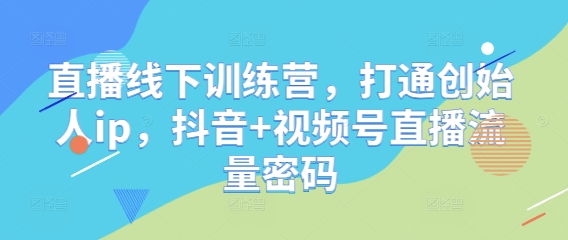 直播线下训练营，打通创始人ip，抖音+视频号直播流量密码远创网-专注分享副业落地实操课程 – 全网首发_高质量项目输出远创网
