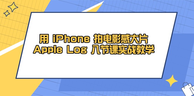 用 iPhone 拍电影感大片，Apple Log 8节课实战教学远创网-专注分享副业落地实操课程 – 全网首发_高质量项目输出远创网