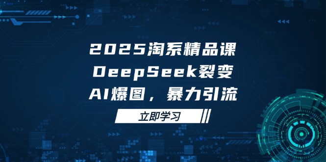 2025 淘系精品课，DeepSeek 裂变，AI 爆图，暴力引流远创网-专注分享副业落地实操课程 – 全网首发_高质量项目输出远创网