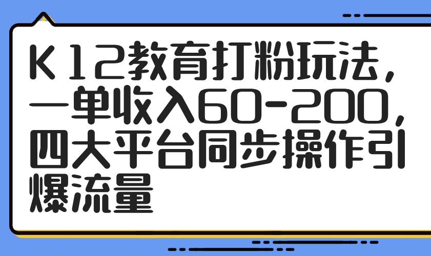 K12教育打粉玩法，一单收入60-200，四大平台同步操作引爆流量远创网-专注分享副业落地实操课程 – 全网首发_高质量项目输出远创网