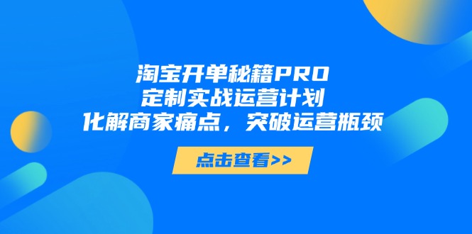 淘宝开单秘籍PRO，定制实战运营计划，化解商家痛点，突破运营瓶颈远创网-专注分享副业落地实操课程 – 全网首发_高质量项目输出远创网