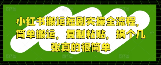 小红书搬运短剧实操全流程，简单搬运，复制粘贴，搞个几张真的很简单远创网-专注分享副业落地实操课程 – 全网首发_高质量项目输出远创网