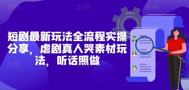 短剧最新玩法全流程实操分享，虐剧真人哭素材玩法，听话照做远创网-专注分享副业落地实操课程 – 全网首发_高质量项目输出远创网