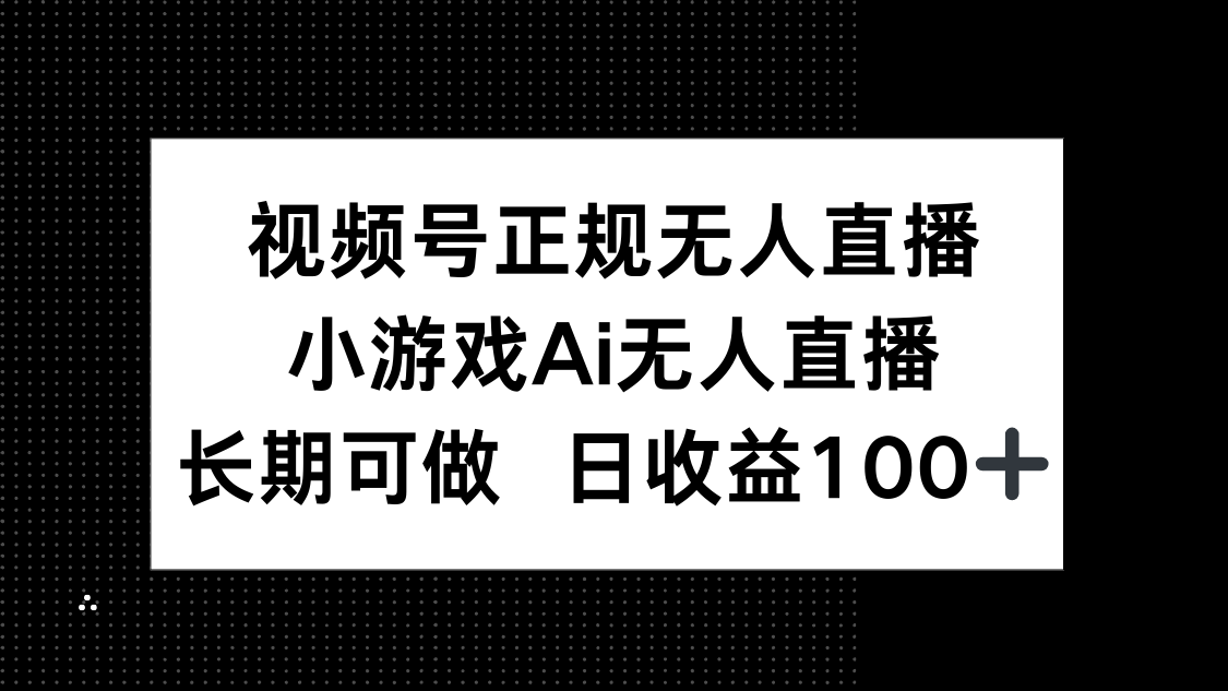 视频号正规无人直播，小游戏AI无人直播，长期可做，日收益100+远创网-专注分享副业落地实操课程 – 全网首发_高质量项目输出远创网