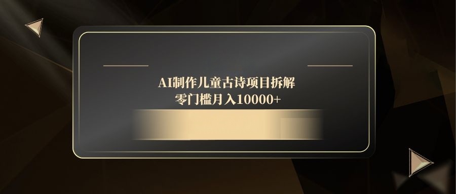 AI制作儿童古诗项目拆解，零门槛月入10000+远创网-专注分享副业落地实操课程 – 全网首发_高质量项目输出远创网