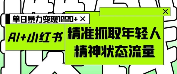 AI+小红书图文，精准抓取年轻人精神状态流量，单日暴力变现多张远创网-专注分享副业落地实操课程 – 全网首发_高质量项目输出远创网