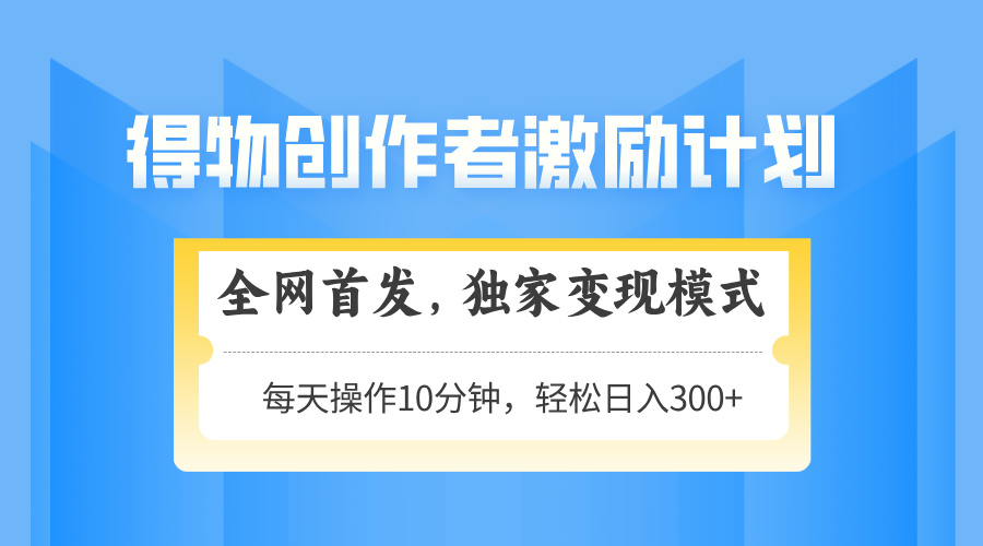 得物创作者激励，变现模式，轻松上手，日入300+可矩阵，可放大远创网-专注分享副业落地实操课程 – 全网首发_高质量项目输出远创网