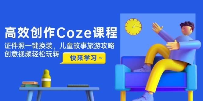 高效创作Coze课程，证件照一键换装，儿童故事旅游攻略，创意视频轻松玩转远创网-专注分享副业落地实操课程 – 全网首发_高质量项目输出远创网