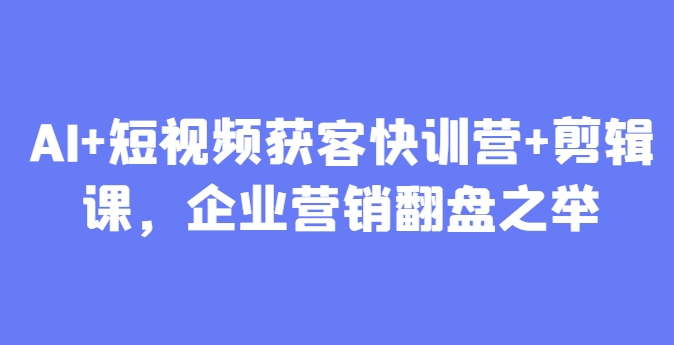 AI+短视频获客快训营+剪辑课，企业营销翻盘之举远创网-专注分享副业落地实操课程 – 全网首发_高质量项目输出远创网