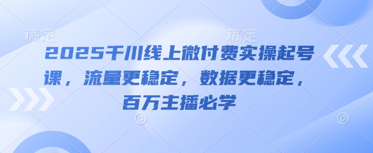 2025千川线上微付费实操起号课，流量更稳定，数据更稳定，百万主播必学远创网-专注分享副业落地实操课程 – 全网首发_高质量项目输出远创网