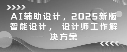 AI辅助设计，2025新版智能设计， 设计师工作解决方案远创网-专注分享副业落地实操课程 – 全网首发_高质量项目输出远创网