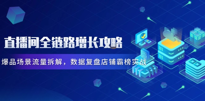 直播间全链路增长攻略，爆品场景流量拆解，数据复盘店铺霸榜实战远创网-专注分享副业落地实操课程 – 全网首发_高质量项目输出远创网