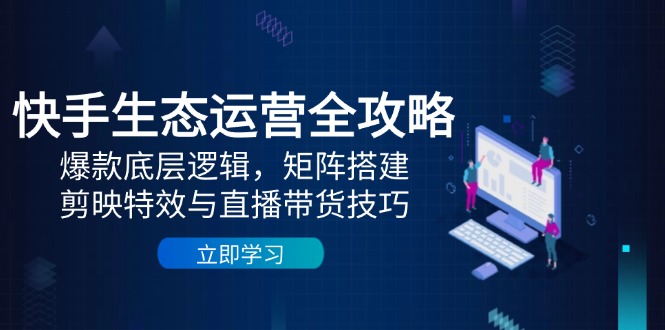 快手生态运营全攻略：爆款底层逻辑，矩阵搭建，剪映特效与直播带货技巧远创网-专注分享副业落地实操课程 – 全网首发_高质量项目输出远创网
