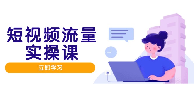 短视频流量实战班，人设打造内容优化，矩阵投放管控有序，助力流量变现路远创网-专注分享副业落地实操课程 – 全网首发_高质量项目输出远创网