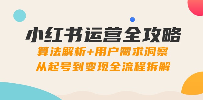 小红书运营全攻略：算法解析+用户需求洞察，从起号到变现全流程拆解远创网-专注分享副业落地实操课程 – 全网首发_高质量项目输出远创网