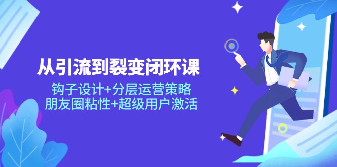 从引流到裂变闭环课：钩子设计+分层运营策略，朋友圈粘性+超级用户激活远创网-专注分享副业落地实操课程 – 全网首发_高质量项目输出远创网