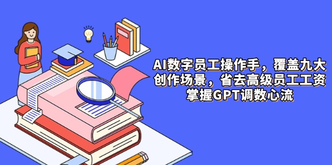 AI数字员工操作手，9大场景内容创作，省去高级员工工资，掌握GPT调数心流远创网-专注分享副业落地实操课程 – 全网首发_高质量项目输出远创网
