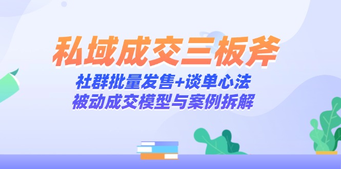 私域成交三板斧：社群批量发售+谈单心法，被动成交模型与案例拆解远创网-专注分享副业落地实操课程 – 全网首发_高质量项目输出远创网