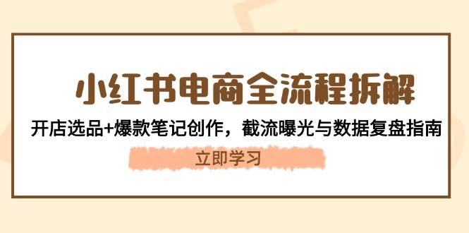 （14770期）小红书电商全流程拆解：开店选品+爆款笔记创作，截流曝光与数据复盘指南远创网-专注分享副业落地实操课程 – 全网首发_高质量项目输出远创网