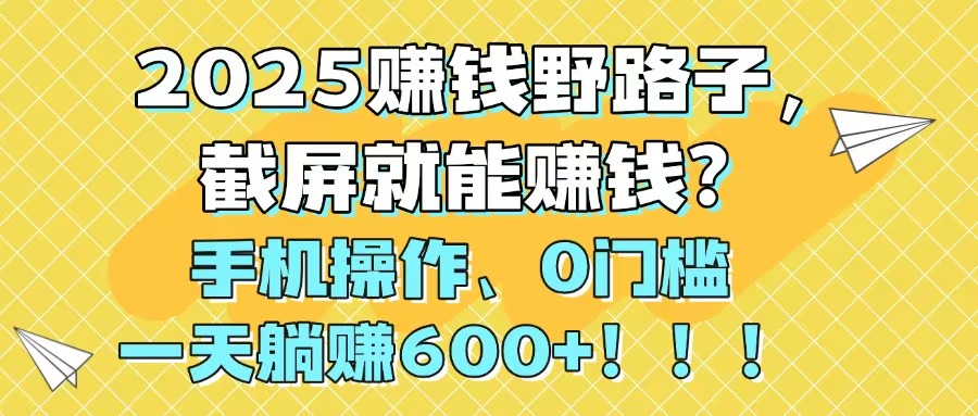 2025赚钱野路子，截屏就能赚钱？手机操作0门槛，一天躺赚600+！！！远创网-专注分享副业落地实操课程 – 全网首发_高质量项目输出远创网