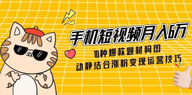 手机短视频月入6万，10种爆款题材构图，动静结合涨粉变现运营技巧远创网-专注分享副业落地实操课程 – 全网首发_高质量项目输出远创网