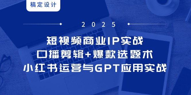 短视频商业IP实战6期：口播剪辑+爆款选题术，小红书运营与GPT应用实战远创网-专注分享副业落地实操课程 – 全网首发_高质量项目输出远创网