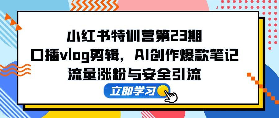 小红书特训营第23期，口播vlog剪辑，AI创作爆款笔记，流量涨粉与安全引流远创网-专注分享副业落地实操课程 – 全网首发_高质量项目输出远创网