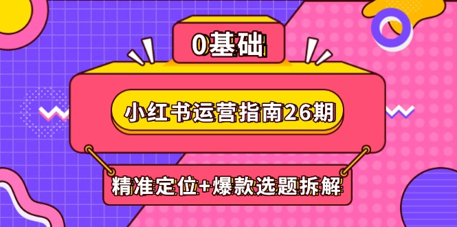 小红书运营指南26期：精准定位+爆款选题拆解,DeepSeek辅助创作与电商变现远创网-专注分享副业落地实操课程 – 全网首发_高质量项目输出远创网