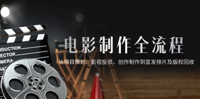 电影制作全流程，从项目策划、影视投资、创作制作到宣发排片及版权回收远创网-专注分享副业落地实操课程 – 全网首发_高质量项目输出远创网
