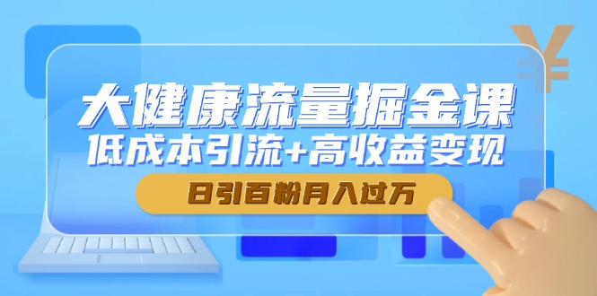大健康流量掘金课，低成本引流+高收益变现，日引百粉月入过万远创网-专注分享副业落地实操课程 – 全网首发_高质量项目输出远创网
