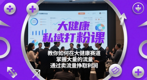 大健康私域打粉课，​教你如何在大健康赛道，掌握大量的流量，通过卖流量挣取利润远创网-专注分享副业落地实操课程 – 全网首发_高质量项目输出远创网