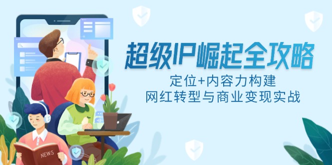 超级IP崛起全攻略，定位+内容力构建，网红转型与商业变现实战远创网-专注分享副业落地实操课程 – 全网首发_高质量项目输出远创网