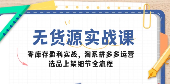 无货源实战课：零库存盈利实战，淘系拼多多运营，选品上架细节全流程远创网-专注分享副业落地实操课程 – 全网首发_高质量项目输出远创网