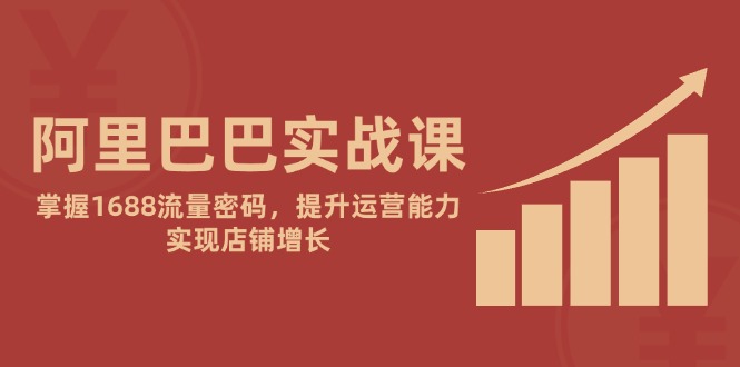 阿里巴巴实战课：掌握1688流量密码，提升运营能力，实现店铺增长远创网-专注分享副业落地实操课程 – 全网首发_高质量项目输出远创网