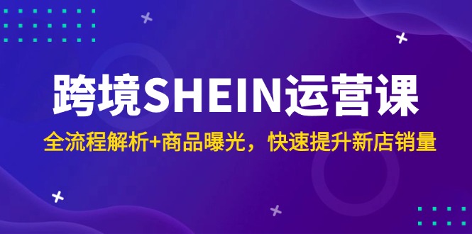 跨境SHEIN运营课，全流程解析+商品曝光，快速提升新店销量远创网-专注分享副业落地实操课程 – 全网首发_高质量项目输出远创网