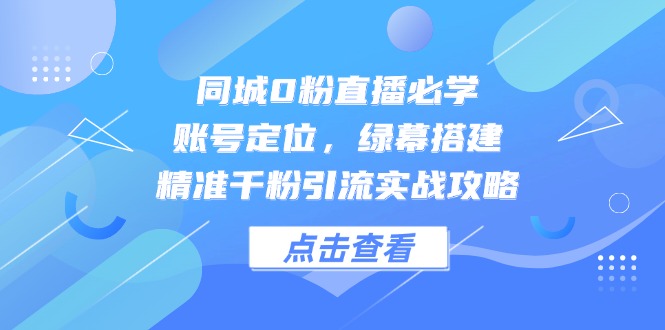 同城0粉直播必学，账号定位，绿幕搭建，精准千粉引流实战攻略远创网-专注分享副业落地实操课程 – 全网首发_高质量项目输出远创网