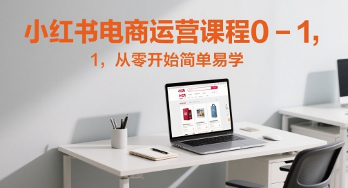 小红书电商运营课程0-1，从零开始简单易学远创网-专注分享副业落地实操课程 – 全网首发_高质量项目输出远创网