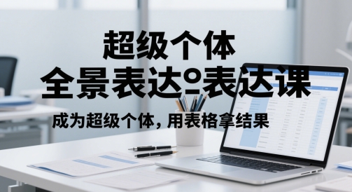 超级个体全景表达课，成为超级个体，用表格拿结果远创网-专注分享副业落地实操课程 – 全网首发_高质量项目输出远创网