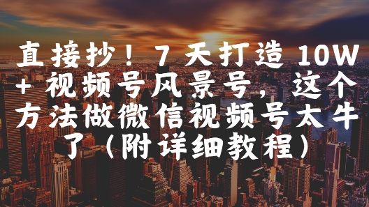 直接抄！7 天打造 10W + 视频号风景号，这个方法做微信视频号太牛了(附详细教程)远创网-专注分享副业落地实操课程 – 全网首发_高质量项目输出远创网