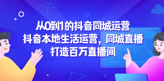 从0到1的抖音同城运营，抖音本地生活运营，同城直播，打造百万直播间远创网-专注分享副业落地实操课程 – 全网首发_高质量项目输出远创网
