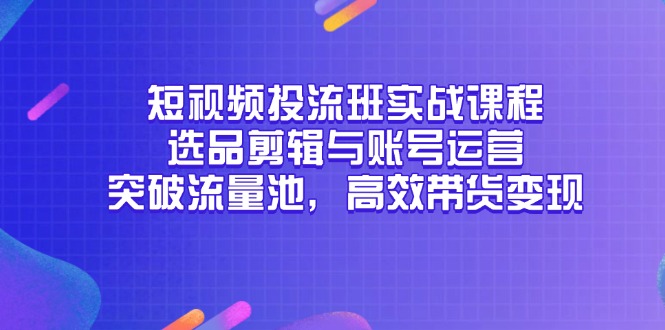 短视频投流班实战课程，选品剪辑与账号运营，突破流量池，高效带货变现远创网-专注分享副业落地实操课程 – 全网首发_高质量项目输出远创网