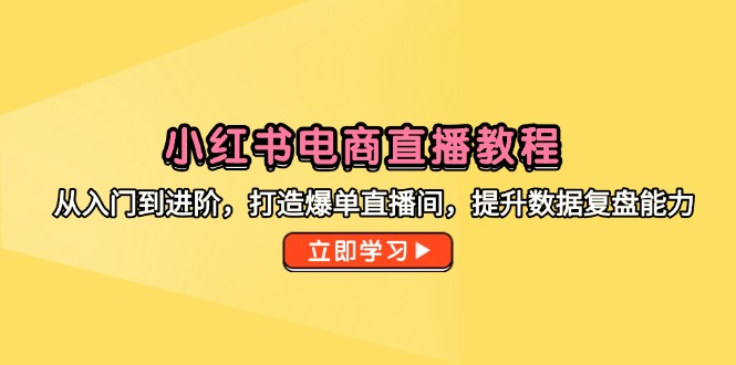 小红书电商直播教程，从入门到进阶，打造爆单直播间，提升数据复盘能力远创网-专注分享副业落地实操课程 – 全网首发_高质量项目输出远创网