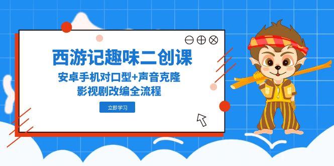 西游记趣味二创课，安卓手机对口型+声音克隆，影视剧改编全流程远创网-专注分享副业落地实操课程 – 全网首发_高质量项目输出远创网