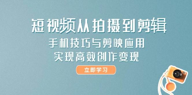 短视频从拍摄到剪辑，手机技巧与剪映应用，实现高效创作变现远创网-专注分享副业落地实操课程 – 全网首发_高质量项目输出远创网