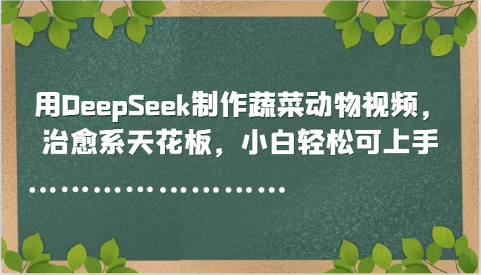 用DeepSeek制作蔬菜动物视频，治愈系天花板，小白轻松可上手远创网-专注分享副业落地实操课程 – 全网首发_高质量项目输出远创网